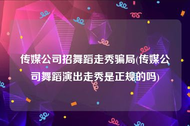 传媒公司招舞蹈走秀骗局(传媒公司舞蹈演出走秀是正规的吗)