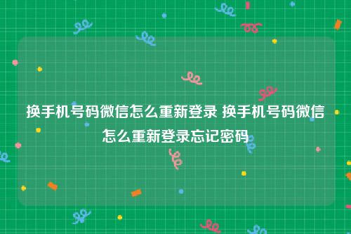 换手机号码微信怎么重新登录 换手机号码微信怎么重新登录忘记密码