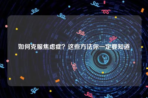 如何克服焦虑症？这些方法你一定要知道