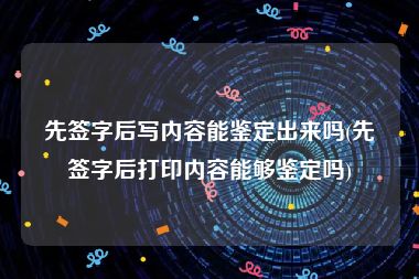 先签字后写内容能鉴定出来吗(先签字后打印内容能够鉴定吗)