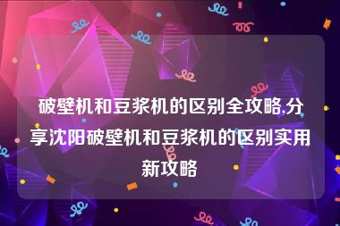 破壁机和豆浆机的区别全攻略,分享沈阳破壁机和豆浆机的区别实用新攻略