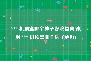  *** 机顶盒哪个牌子好收益高(家用 *** 机顶盒哪个牌子更好)