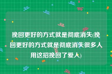 挽回更好的方式就是彻底消失(挽回更好的方式就是彻底消失很多人用这招挽回了爱人)