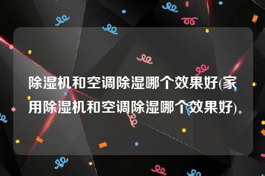 除湿机和空调除湿哪个效果好(家用除湿机和空调除湿哪个效果好)