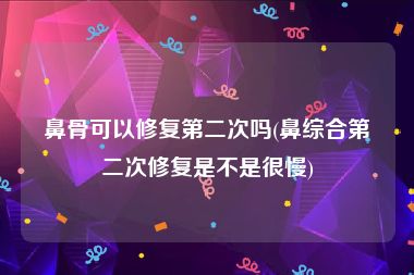 鼻骨可以修复第二次吗(鼻综合第二次修复是不是很慢)