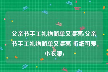 父亲节手工礼物简单又漂亮(父亲节手工礼物简单又漂亮 折纸可爱小衣服)