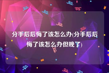 分手后后悔了该怎么办(分手后后悔了该怎么办但晚了)