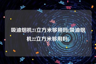 吸油烟机21立方米够用吗(吸油烟机22立方米够用吗)