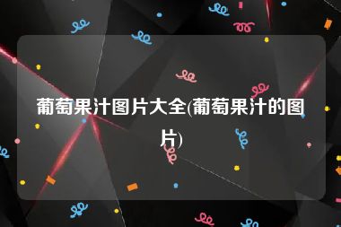 葡萄果汁图片大全(葡萄果汁的图片)