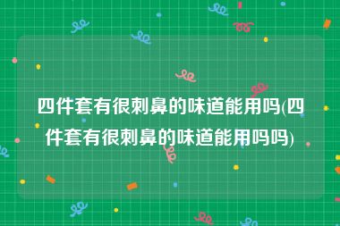 四件套有很刺鼻的味道能用吗(四件套有很刺鼻的味道能用吗吗)