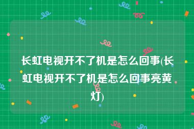 长虹电视开不了机是怎么回事(长虹电视开不了机是怎么回事亮黄灯)