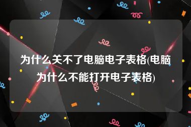 为什么关不了电脑电子表格(电脑为什么不能打开电子表格)