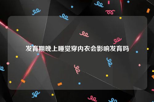 发育期晚上睡觉穿内衣会影响发育吗