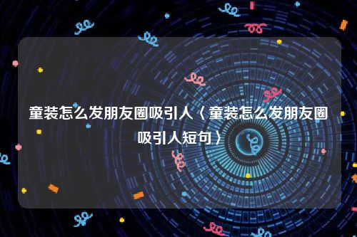 童装怎么发朋友圈吸引人〈童装怎么发朋友圈吸引人短句〉