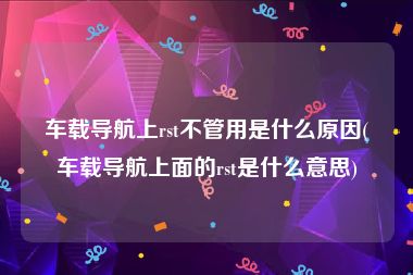 车载导航上rst不管用是什么原因(车载导航上面的rst是什么意思)