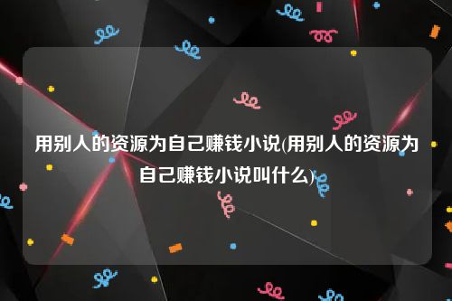 用别人的资源为自己赚钱小说(用别人的资源为自己赚钱小说叫什么)