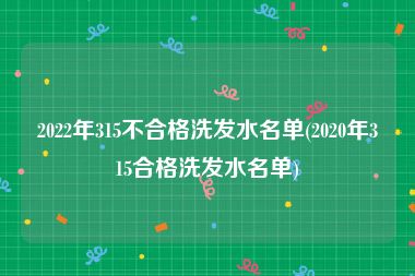 2022年315不合格洗发水名单(2020年315合格洗发水名单)