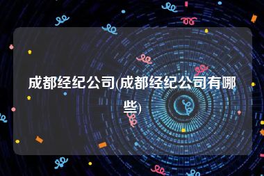 成都经纪公司(成都经纪公司有哪些)