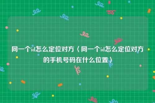 同一个id怎么定位对方〈同一个id怎么定位对方的手机号码在什么位置〉