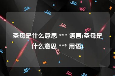 圣母是什么意思 *** 语言(圣母是什么意思 *** 用语)