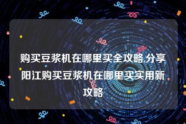 购买豆浆机在哪里买全攻略,分享阳江购买豆浆机在哪里买实用新攻略