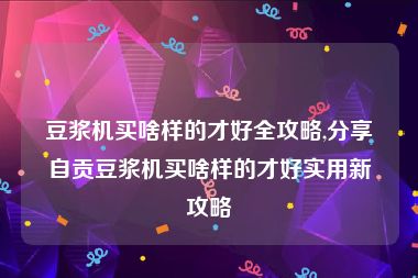 豆浆机买啥样的才好全攻略,分享自贡豆浆机买啥样的才好实用新攻略