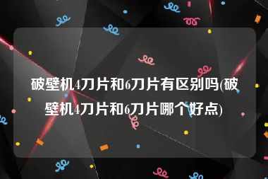 破壁机4刀片和6刀片有区别吗(破壁机4刀片和6刀片哪个好点)