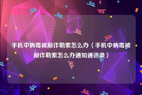 手机中病毒被敲诈勒索怎么办〈手机中病毒被敲诈勒索怎么办通知通讯录〉