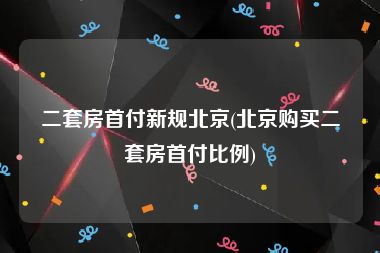 二套房首付新规北京(北京购买二套房首付比例)