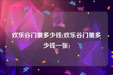 欢乐谷门票多少钱(欢乐谷门票多少钱一张)