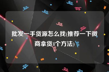 批发一手货源怎么找(推荐一下微商拿货4个方法)