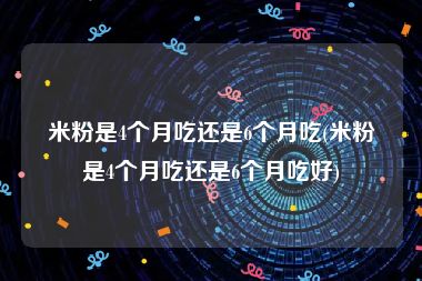 米粉是4个月吃还是6个月吃(米粉是4个月吃还是6个月吃好)