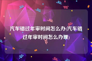 汽车错过年审时间怎么办(汽车错过年审时间怎么办理)