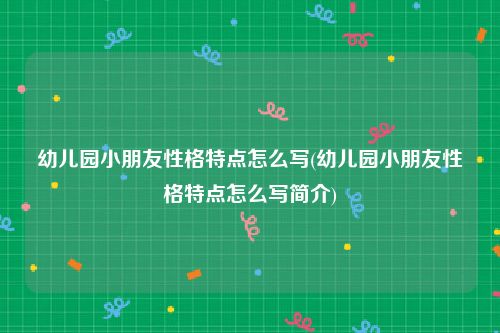 幼儿园小朋友性格特点怎么写(幼儿园小朋友性格特点怎么写简介)