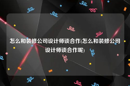 怎么和装修公司设计师谈合作(怎么和装修公司设计师谈合作呢)