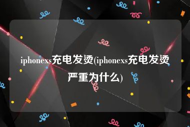 iphonexs充电发烫(iphonexs充电发烫严重为什么)