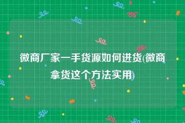 微商厂家一手货源如何进货(微商拿货这个方法实用)