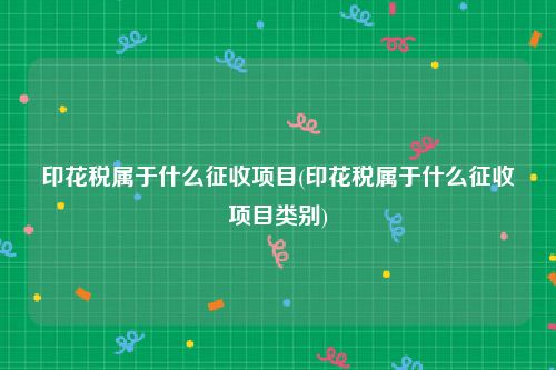 印花税属于什么征收项目(印花税属于什么征收项目类别)