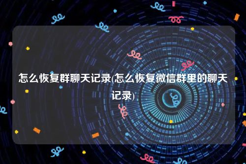 怎么恢复群聊天记录(怎么恢复微信群里的聊天记录)