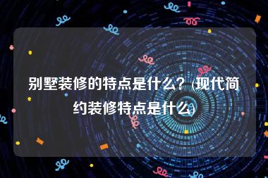 别墅装修的特点是什么？(现代简约装修特点是什么)