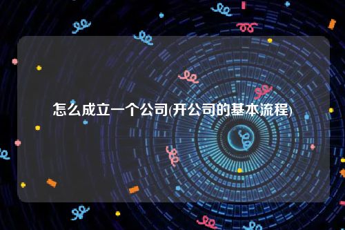 怎么成立一个公司(开公司的基本流程)