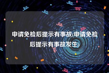 申请免检后提示有事故(申请免检后提示有事故发生)