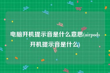 电脑开机提示音是什么意思(airpods开机提示音是什么)