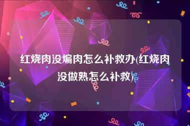 红烧肉没煸肉怎么补救办(红烧肉没做熟怎么补救)