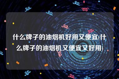 什么牌子的油烟机好用又便宜(什么牌子的油烟机又便宜又好用)