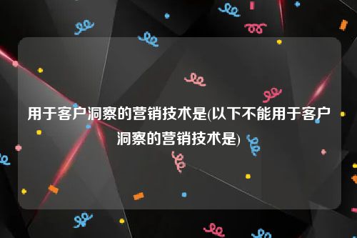 用于客户洞察的营销技术是(以下不能用于客户洞察的营销技术是)