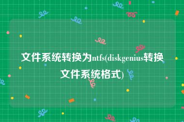 文件系统转换为ntfs(diskgenius转换文件系统格式)