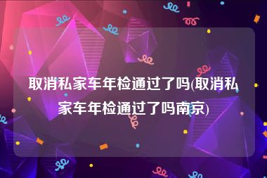 取消私家车年检通过了吗(取消私家车年检通过了吗南京)