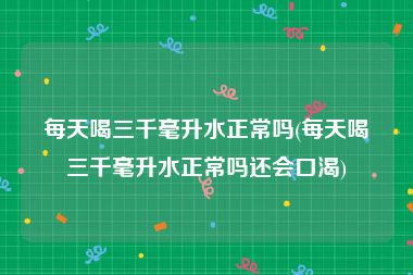 每天喝三千毫升水正常吗(每天喝三千毫升水正常吗还会口渴)