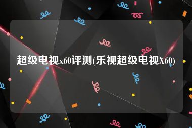 超级电视x60评测(乐视超级电视X60)